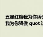 五星紅旗我為你驕傲這首歌的歌名是什么（quot 五星紅旗我為你驕傲 quot 這首歌叫什么）