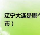遼寧大連是哪個省的城市（大連是哪個省的城市）