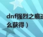 dnf強(qiáng)烈之痕跡在哪獲得（dnf強(qiáng)烈之痕跡怎么獲得）