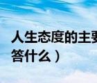 人生態(tài)度的主要回答是什么（人生態(tài)度主要回答什么）