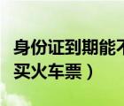 身份證到期能不能買(mǎi)火車(chē)票（身份證到期了能買(mǎi)火車(chē)票）
