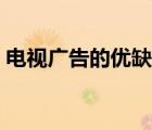 電視廣告的優(yōu)缺點英文（電視廣告的優(yōu)缺點）