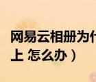 網(wǎng)易云相冊為什么登錄不上（網(wǎng)易相冊登陸不上 怎么辦）