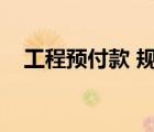 工程預(yù)付款 規(guī)定（工程預(yù)付款支付規(guī)定）