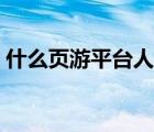 什么頁游平臺人多賺錢（什么頁游平臺人多）