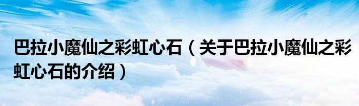 巴拉小魔仙之彩虹心石（關(guān)于巴拉小魔仙之彩虹心石的介紹）