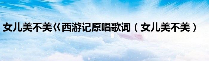 女兒美不美巜西游記原唱歌詞（女兒美不美）