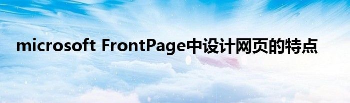 microsoft FrontPage中設(shè)計(jì)網(wǎng)頁的特點(diǎn)