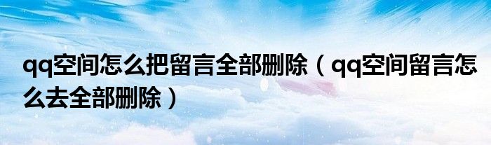 qq空間怎么把留言全部刪除（qq空間留言怎么去全部刪除）