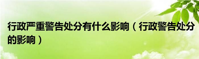 行政嚴(yán)重警告處分有什么影響（行政警告處分的影響）