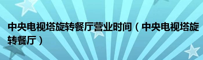 中央電視塔旋轉(zhuǎn)餐廳營(yíng)業(yè)時(shí)間（中央電視塔旋轉(zhuǎn)餐廳）