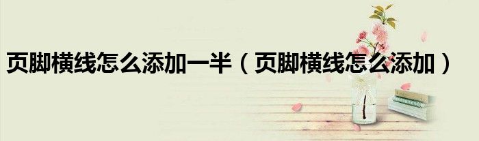 頁腳橫線怎么添加一半（頁腳橫線怎么添加）
