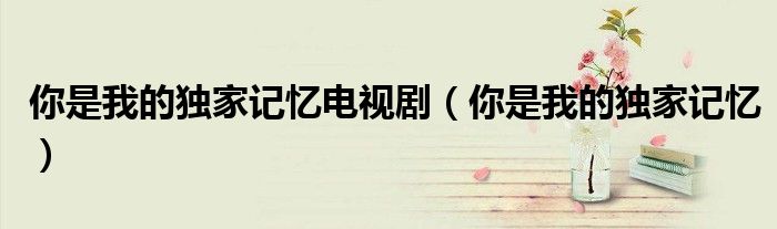 你是我的獨家記憶電視?。闶俏业莫毤矣洃洠?/></a></div><div   id=