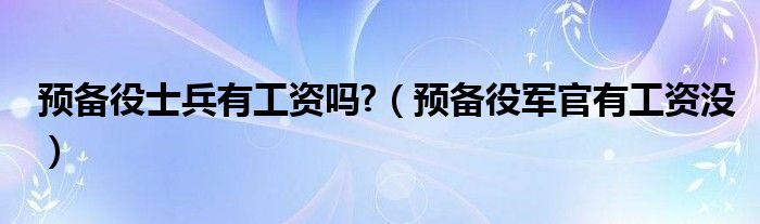 預(yù)備役士兵有工資嗎?（預(yù)備役軍官有工資沒(méi)）