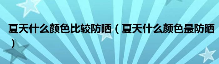 夏天什么顏色比較防曬（夏天什么顏色最防曬）