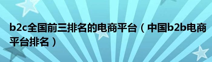 b2c全國前三排名的電商平臺（中國b2b電商平臺排名）