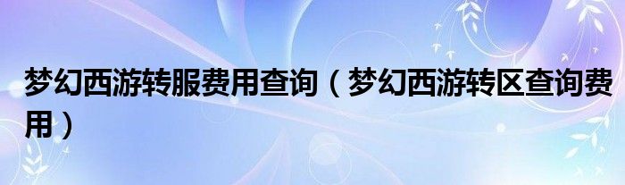 夢幻西游轉(zhuǎn)服費(fèi)用查詢（夢幻西游轉(zhuǎn)區(qū)查詢費(fèi)用）