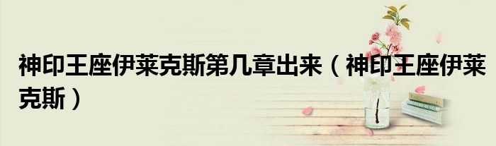 神印王座伊萊克斯第幾章出來（神印王座伊萊克斯）