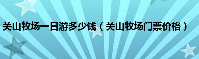關(guān)山牧場(chǎng)一日游多少錢（關(guān)山牧場(chǎng)門票價(jià)格）