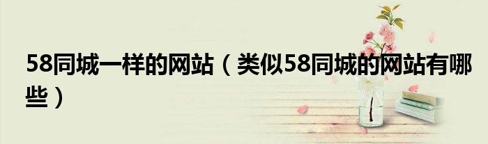 58同城一樣的網(wǎng)站（類(lèi)似58同城的網(wǎng)站有哪些）
