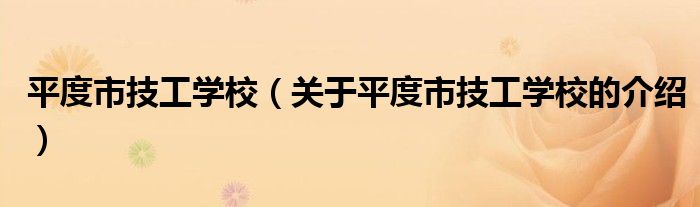 平度市技工學(xué)校（關(guān)于平度市技工學(xué)校的介紹）