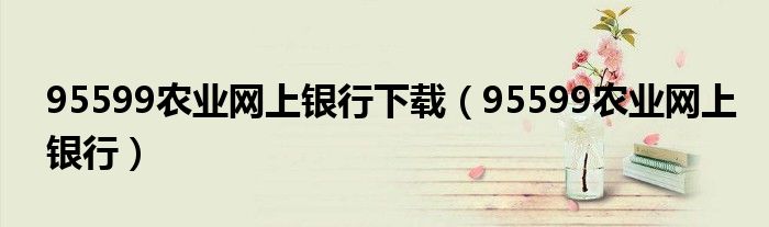 95599農業(yè)網(wǎng)上銀行下載（95599農業(yè)網(wǎng)上銀行）