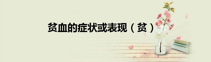 貧血的癥狀或表現(xiàn)（貧）