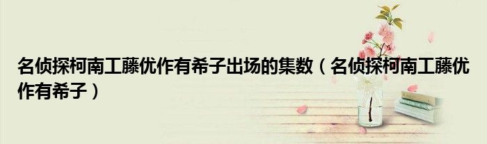 名偵探柯南工藤優(yōu)作有希子出場的集數(shù)（名偵探柯南工藤優(yōu)作有希子）