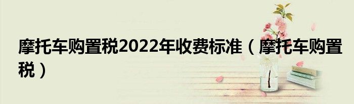 摩托車購置稅2022年收費標(biāo)準(zhǔn)（摩托車購置稅）