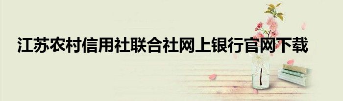 江蘇農(nóng)村信用社聯(lián)合社網(wǎng)上銀行官網(wǎng)下載