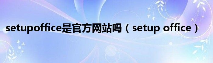 setupoffice是官方網(wǎng)站嗎（setup office）