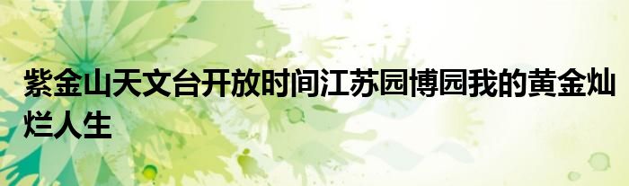 紫金山天文臺(tái)開(kāi)放時(shí)間江蘇園博園我的黃金燦爛人生