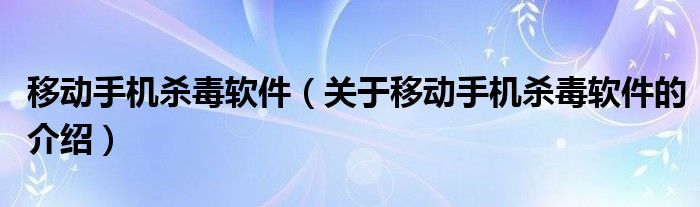 移動(dòng)手機(jī)殺毒軟件（關(guān)于移動(dòng)手機(jī)殺毒軟件的介紹）