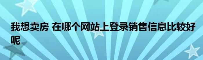 我想賣房 在哪個(gè)網(wǎng)站上登錄銷售信息比較好呢