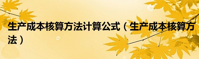 生產(chǎn)成本核算方法計(jì)算公式（生產(chǎn)成本核算方法）