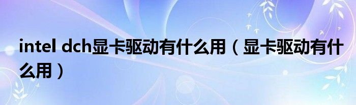intel dch顯卡驅(qū)動有什么用（顯卡驅(qū)動有什么用）