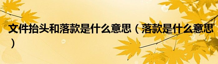 文件抬頭和落款是什么意思（落款是什么意思）