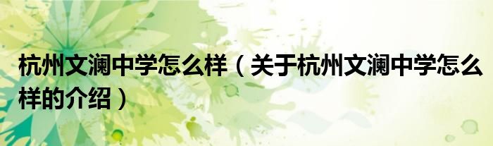 杭州文瀾中學怎么樣（關于杭州文瀾中學怎么樣的介紹）