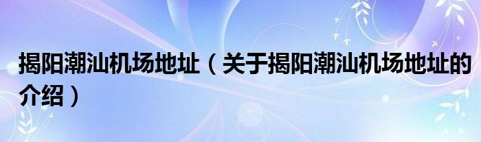揭陽潮汕機(jī)場(chǎng)地址（關(guān)于揭陽潮汕機(jī)場(chǎng)地址的介紹）