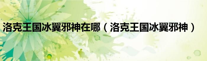 洛克王國冰翼邪神在哪（洛克王國冰翼邪神）
