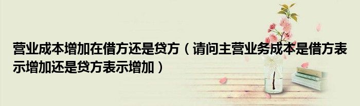 營業(yè)成本增加在借方還是貸方（請問主營業(yè)務(wù)成本是借方表示增加還是貸方表示增加）