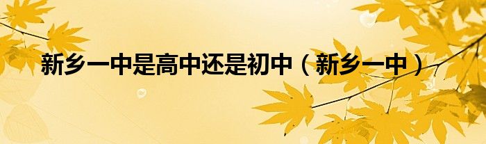 新鄉(xiāng)一中是高中還是初中（新鄉(xiāng)一中）