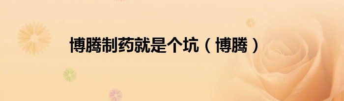 博騰制藥就是個(gè)坑（博騰）