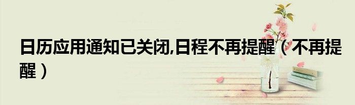 日歷應(yīng)用通知已關(guān)閉,日程不再提醒（不再提醒）