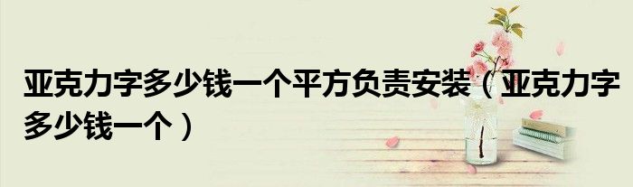 亞克力字多少錢一個(gè)平方負(fù)責(zé)安裝（亞克力字多少錢一個(gè)）