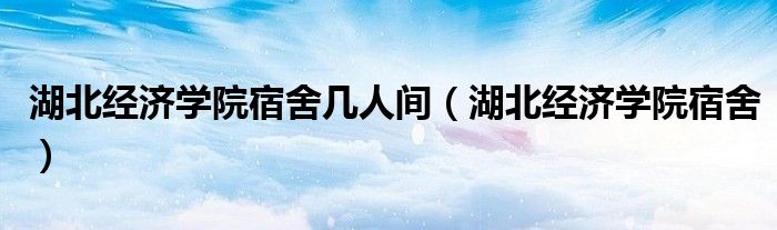 湖北經(jīng)濟(jì)學(xué)院宿舍幾人間（湖北經(jīng)濟(jì)學(xué)院宿舍）