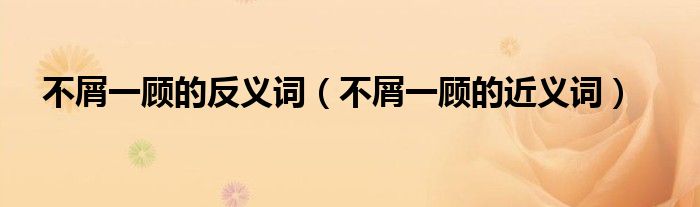 不屑一顧的反義詞（不屑一顧的近義詞）