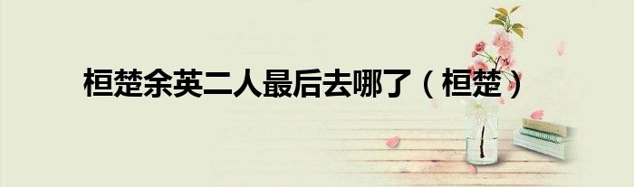 桓楚余英二人最后去哪了（桓楚）