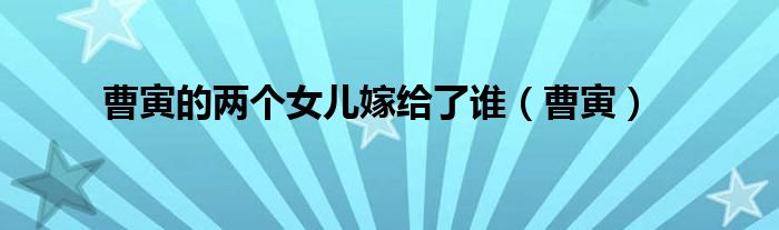 曹寅的兩個(gè)女兒嫁給了誰(shuí)（曹寅）