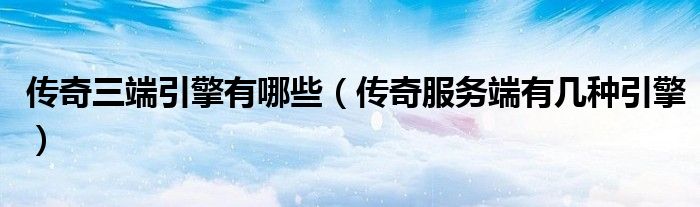 傳奇三端引擎有哪些（傳奇服務(wù)端有幾種引擎）